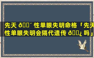 先天 🐴 性单眼失明命格「先天性单眼失明会隔代遗传 🌿 吗」